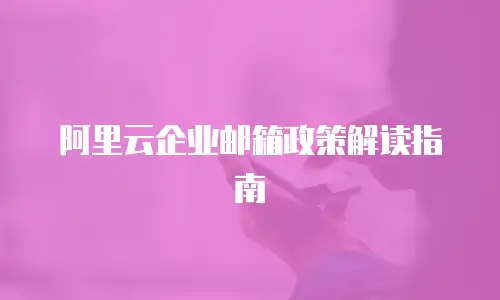 阿里云企业邮箱政策解读指南