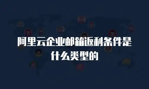 阿里云企业邮箱返利条件是什么类型的