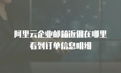 阿里云企业邮箱返佣在哪里看到订单信息明细