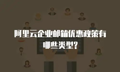 阿里云企业邮箱优惠政策有哪些类型?