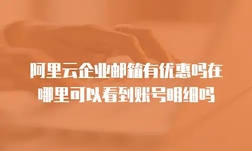 阿里云企业邮箱有优惠吗在哪里可以看到账号明细吗