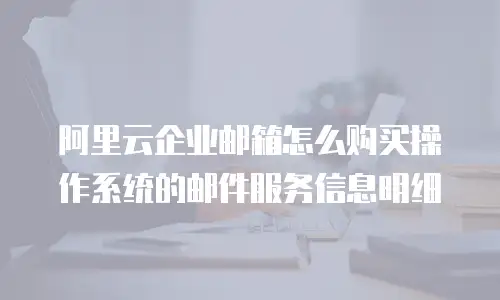 阿里云企业邮箱怎么购买操作系统的邮件服务信息明细