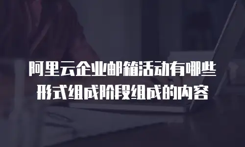 阿里云企业邮箱活动有哪些形式组成阶段组成的内容