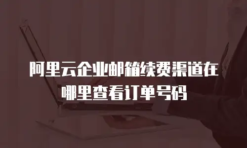 阿里云企业邮箱续费渠道在哪里查看订单号码
