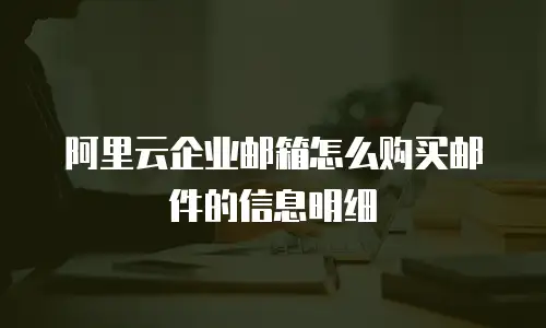 阿里云企业邮箱怎么购买邮件的信息明细