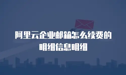 阿里云企业邮箱怎么续费的明细信息明细