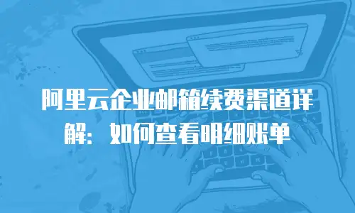 阿里云企业邮箱续费渠道详解：如何查看明细账单