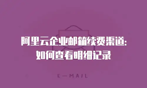 阿里云企业邮箱续费渠道：如何查看明细记录