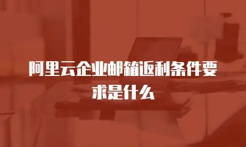 阿里云企业邮箱返利条件要求是什么