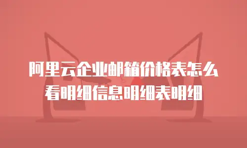 阿里云企业邮箱价格表怎么看明细信息明细表明细