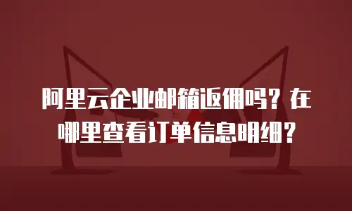 阿里云企业邮箱返佣吗？在哪里查看订单信息明细？