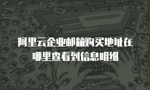 阿里云企业邮箱购买地址在哪里查看到信息明细