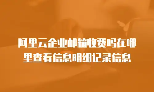 阿里云企业邮箱收费吗在哪里查看信息明细记录信息