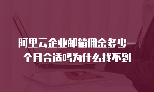 阿里云企业邮箱佣金多少一个月合适吗为什么找不到