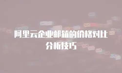 阿里云企业邮箱的价格对比分析技巧