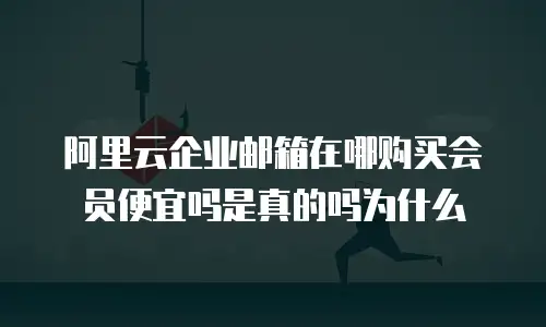 阿里云企业邮箱在哪购买会员便宜吗是真的吗为什么