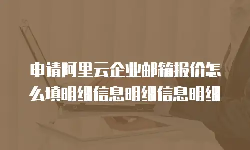 申请阿里云企业邮箱报价怎么填明细信息明细信息明细
