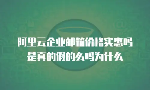 阿里云企业邮箱价格实惠吗是真的假的么吗为什么