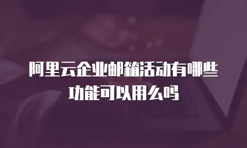 阿里云企业邮箱活动有哪些功能可以用么吗