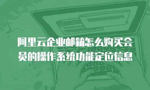阿里云企业邮箱怎么购买会员的操作系统功能定位信息