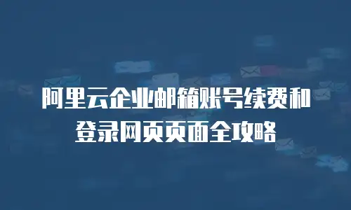 阿里云企业邮箱账号续费和登录网页页面全攻略
