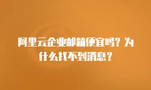 阿里云企业邮箱便宜吗?为什么找不到消息?