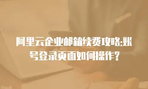 阿里云企业邮箱续费攻略:账号登录页面如何操作?