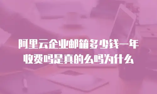 阿里云企业邮箱多少钱一年收费吗是真的么吗为什么