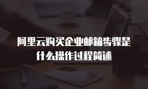 阿里云购买企业邮箱步骤是什么操作过程简述