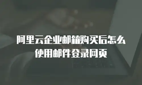阿里云企业邮箱购买后怎么使用邮件登录网页