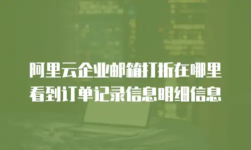 阿里云企业邮箱打折在哪里看到订单记录信息明细信息