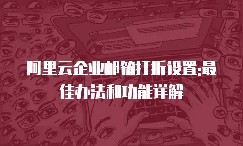 阿里云企业邮箱打折设置:最佳办法和功能详解