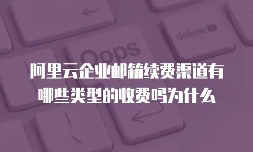 阿里云企业邮箱续费渠道有哪些类型的收费吗为什么