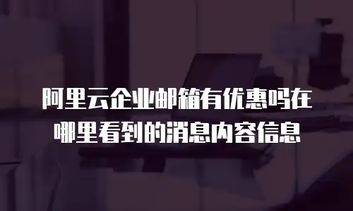 阿里云企业邮箱有优惠吗在哪里看到的消息内容信息