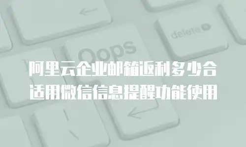 阿里云企业邮箱返利多少合适用微信信息提醒功能使用