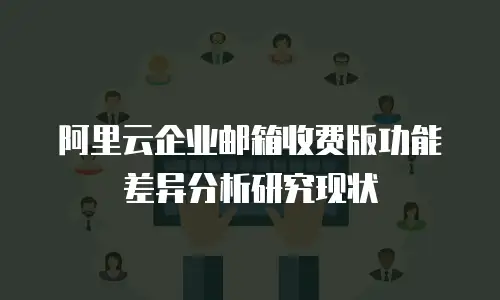 阿里云企业邮箱收费版功能差异分析研究现状