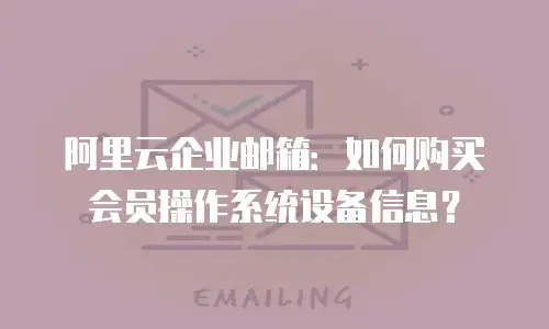 阿里云企业邮箱：如何购买会员操作系统设备信息？