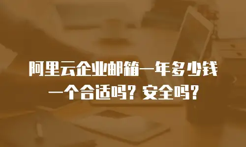 阿里云企业邮箱一年多少钱一个合适吗？安全吗？