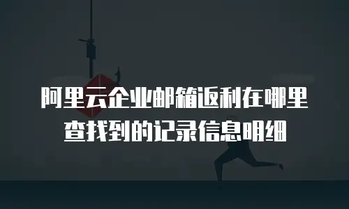 阿里云企业邮箱返利在哪里查找到的记录信息明细