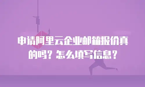 申请阿里云企业邮箱报价真的吗？怎么填写信息？