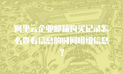 阿里云企业邮箱购买记录怎么查看信息的时间明细信息？