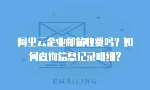 阿里云企业邮箱收费吗？如何查询信息记录明细？