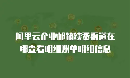 阿里云企业邮箱续费渠道在哪查看明细账单明细信息
