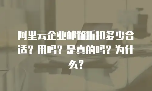 阿里云企业邮箱折扣多少合适?用吗?是真的吗?为什么?