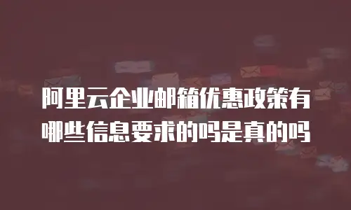 阿里云企业邮箱优惠政策有哪些信息要求的吗是真的吗