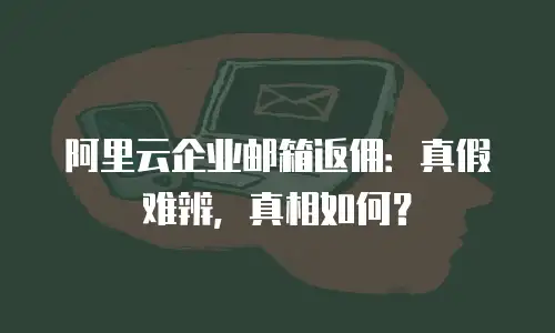 阿里云企业邮箱返佣：真假难辨，真相如何？