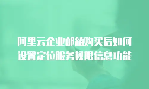 阿里云企业邮箱购买后如何设置定位服务权限信息功能