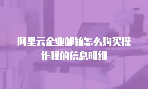 阿里云企业邮箱怎么购买操作权的信息明细