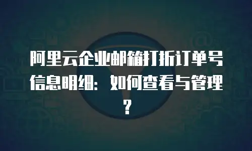 阿里云企业邮箱打折订单号信息明细：如何查看与管理？