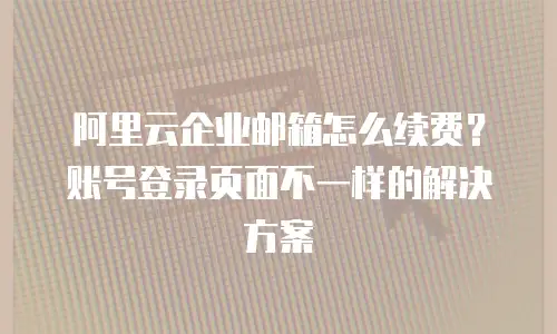 阿里云企业邮箱怎么续费？账号登录页面不一样的解决方案